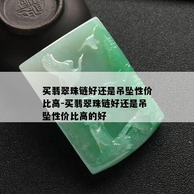 买翡翠珠链好还是吊坠性价比高-买翡翠珠链好还是吊坠性价比高的好