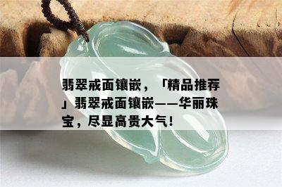 翡翠戒面镶嵌，「精品推荐」翡翠戒面镶嵌——华丽珠宝，尽显高贵大气！