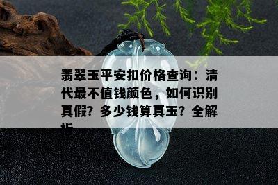 翡翠玉平安扣价格查询：清代最不值钱颜色，如何识别真假？多少钱算真玉？全解析