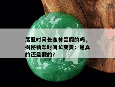 翡翠时间长变黄是假的吗，揭秘翡翠时间长变黄：是真的还是假的？