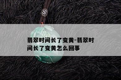 翡翠时间长了变黄-翡翠时间长了变黄怎么回事