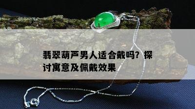 翡翠葫芦男人适合戴吗？探讨寓意及佩戴效果