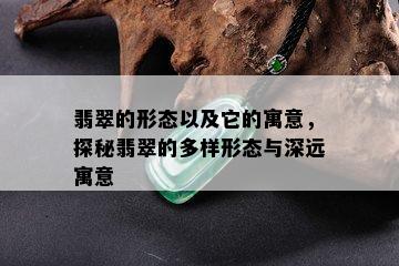 翡翠的形态以及它的寓意，探秘翡翠的多样形态与深远寓意