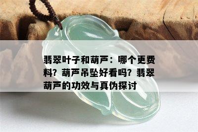 翡翠叶子和葫芦：哪个更费料？葫芦吊坠好看吗？翡翠葫芦的功效与真伪探讨