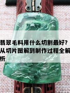 翡翠毛料用什么切割更好？从切片图解到制作过程全解析