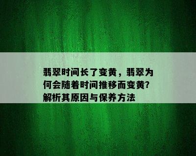 翡翠时间长了变黄，翡翠为何会随着时间推移而变黄？解析其原因与保养方法