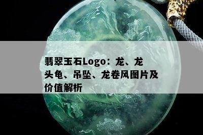 翡翠玉石Logo：龙、龙头龟、吊坠、龙卷风图片及价值解析