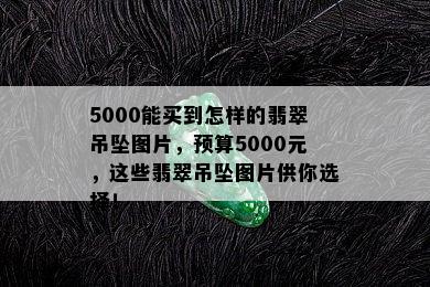 5000能买到怎样的翡翠吊坠图片，预算5000元，这些翡翠吊坠图片供你选择！