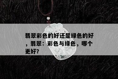 翡翠彩色的好还是绿色的好，翡翠：彩色与绿色，哪个更好？