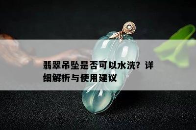 翡翠吊坠是否可以水洗？详细解析与使用建议