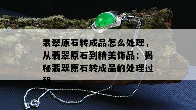 翡翠原石转成品怎么处理，从翡翠原石到精美饰品：揭秘翡翠原石转成品的处理过程