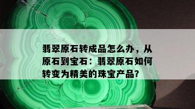 翡翠原石转成品怎么办，从原石到宝石：翡翠原石如何转变为精美的珠宝产品？