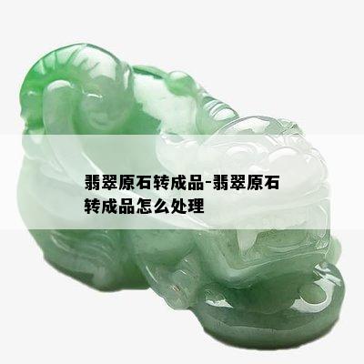 翡翠原石转成品-翡翠原石转成品怎么处理