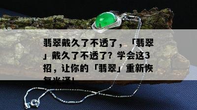 翡翠戴久了不透了，「翡翠」戴久了不透了？学会这3招，让你的「翡翠」重新恢复光泽！