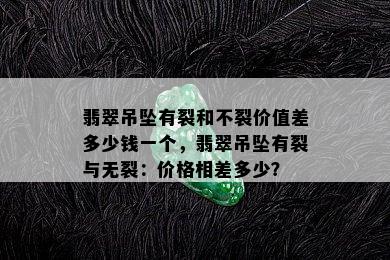 翡翠吊坠有裂和不裂价值差多少钱一个，翡翠吊坠有裂与无裂：价格相差多少？