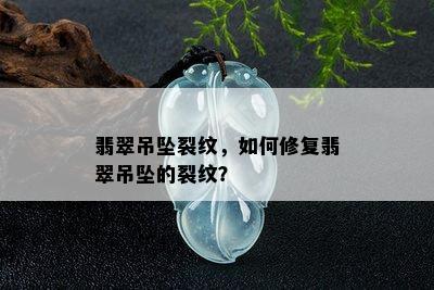 翡翠吊坠裂纹，如何修复翡翠吊坠的裂纹？