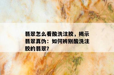 翡翠怎么看酸洗注胶，揭示翡翠真伪：如何辨别酸洗注胶的翡翠？