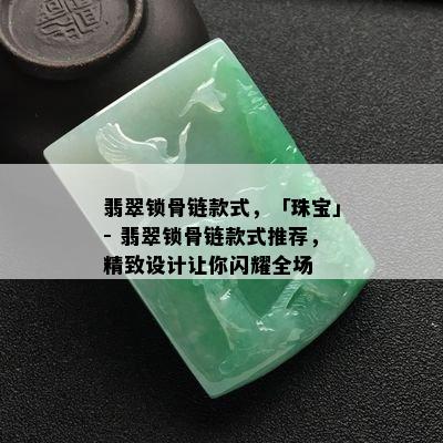 翡翠锁骨链款式，「珠宝」- 翡翠锁骨链款式推荐，精致设计让你闪耀全场