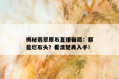 揭秘翡翠原石直播骗局：都是烂石头？看清楚再入手！