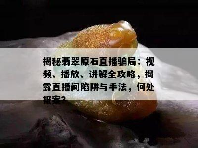 揭秘翡翠原石直播骗局：视频、播放、讲解全攻略，揭露直播间陷阱与手法，何处报案？