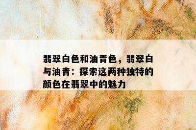 翡翠白色和油青色，翡翠白与油青：探索这两种独特的颜色在翡翠中的魅力