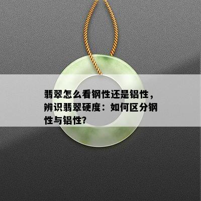 翡翠怎么看钢性还是铝性，辨识翡翠硬度：如何区分钢性与铝性？