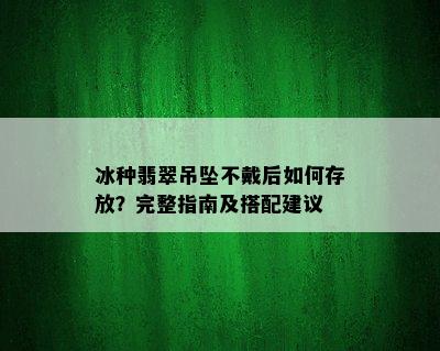 冰种翡翠吊坠不戴后如何存放？完整指南及搭配建议