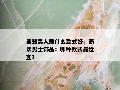 翡翠男人戴什么款式好，翡翠男士饰品：哪种款式最适宜？