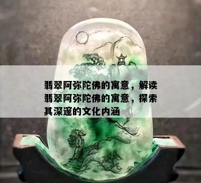 翡翠阿弥陀佛的寓意，解读翡翠阿弥陀佛的寓意，探索其深邃的文化内涵