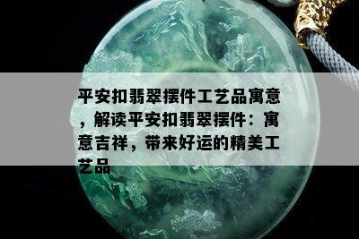 平安扣翡翠摆件工艺品寓意，解读平安扣翡翠摆件：寓意吉祥，带来好运的精美工艺品