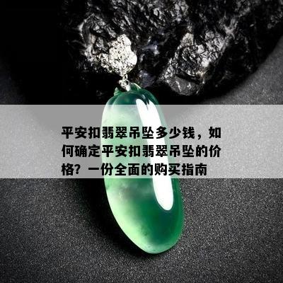 平安扣翡翠吊坠多少钱，如何确定平安扣翡翠吊坠的价格？一份全面的购买指南