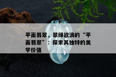 平面翡翠，翠绿欲滴的“平面翡翠”：探索其独特的美学价值