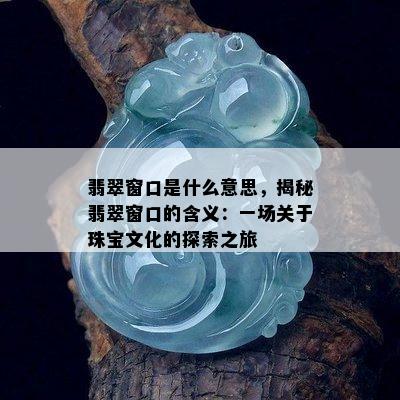 翡翠窗口是什么意思，揭秘翡翠窗口的含义：一场关于珠宝文化的探索之旅