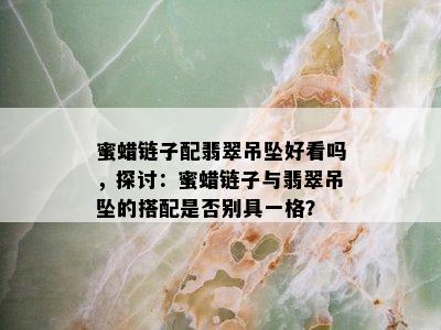 蜜蜡链子配翡翠吊坠好看吗，探讨：蜜蜡链子与翡翠吊坠的搭配是否别具一格？