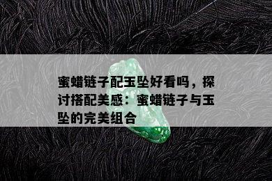 蜜蜡链子配玉坠好看吗，探讨搭配美感：蜜蜡链子与玉坠的完美组合