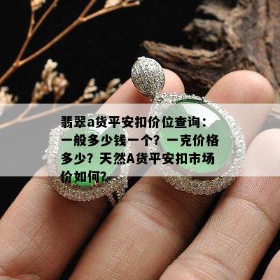 翡翠a货平安扣价位查询：一般多少钱一个？一克价格多少？天然A货平安扣市场价如何？