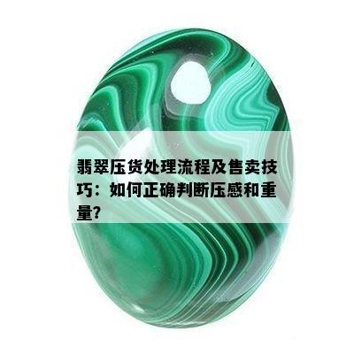 翡翠压货处理流程及售卖技巧：如何正确判断压感和重量？