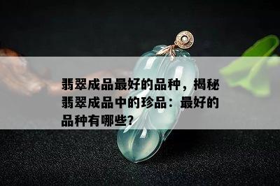 翡翠成品更好的品种，揭秘翡翠成品中的珍品：更好的品种有哪些？