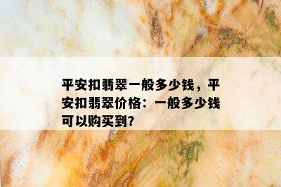 平安扣翡翠一般多少钱，平安扣翡翠价格：一般多少钱可以购买到？