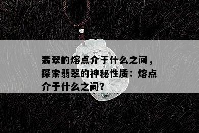 翡翠的熔点介于什么之间，探索翡翠的神秘性质：熔点介于什么之间？