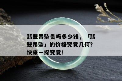 翡翠吊坠贵吗多少钱，「翡翠吊坠」的价格究竟几何？快来一探究竟！