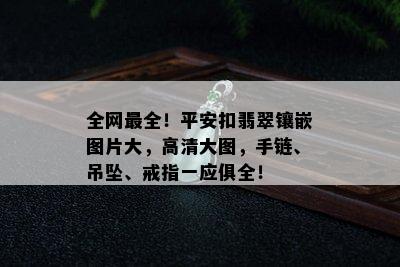 全网最全！平安扣翡翠镶嵌图片大，高清大图，手链、吊坠、戒指一应俱全！