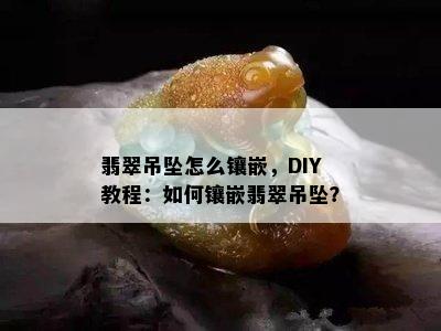 翡翠吊坠怎么镶嵌，DIY教程：如何镶嵌翡翠吊坠？