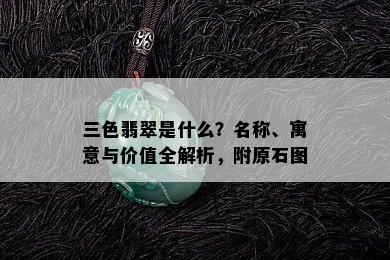 三色翡翠是什么？名称、寓意与价值全解析，附原石图