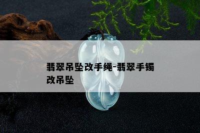 翡翠吊坠改手绳-翡翠手镯改吊坠