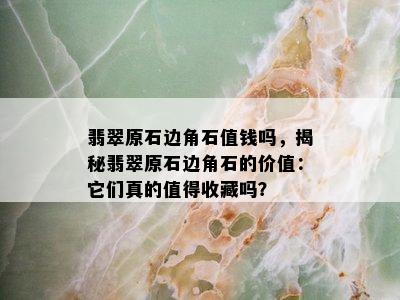 翡翠原石边角石值钱吗，揭秘翡翠原石边角石的价值：它们真的值得收藏吗？