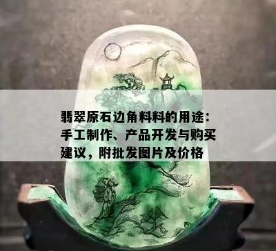 翡翠原石边角料料的用途：手工制作、产品开发与购买建议，附批发图片及价格