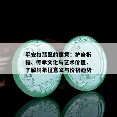 平安扣翡翠的寓意：护身祈福、传承文化与艺术价值，了解其象征意义与价格趋势