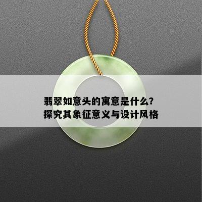 翡翠如意头的寓意是什么？探究其象征意义与设计风格