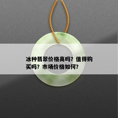 冰种翡翠价格高吗？值得购买吗？市场价格如何？